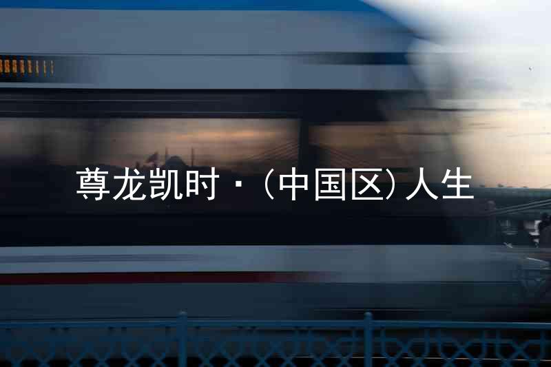 尊龙凯时·(中国区)人生